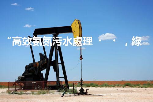 “高效氨氮污水處理，綠色環(huán)保新篇章”